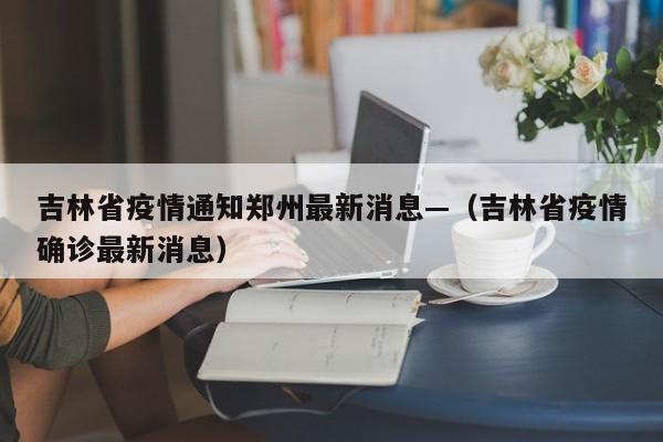 吉林省疫情通知郑州最新消息—（吉林省疫情确诊最新消息）