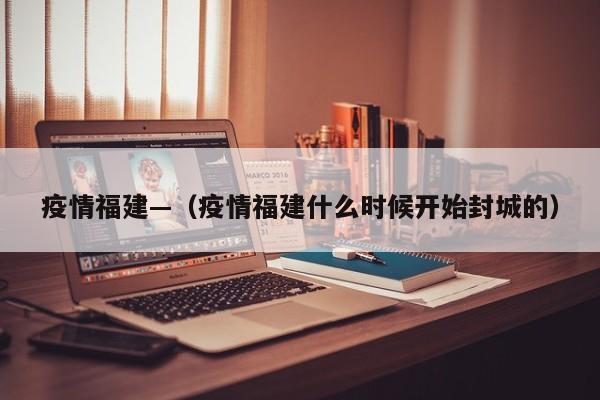 疫情福建—(疫情福建什么时候开始封城的)