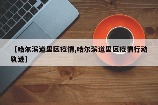 【哈尔滨道里区疫情,哈尔滨道里区疫情行动轨迹】