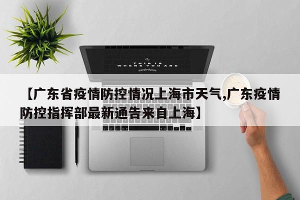 【广东省疫情防控情况上海市天气,广东疫情防控指挥部最新通告来自上海】