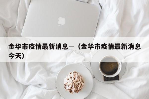 金华市疫情最新消息—(金华市疫情最新消息今天)