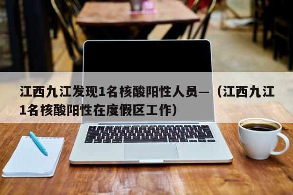 江西九江发现1名核酸阳性人员—(江西九江1名核酸阳性在度假区工作)