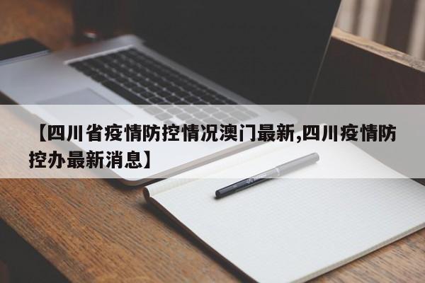 【四川省疫情防控情况澳门最新,四川疫情防控办最新消息】