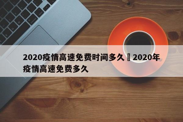 2020疫情高速免费时间多久›2020年疫情高速免费多久