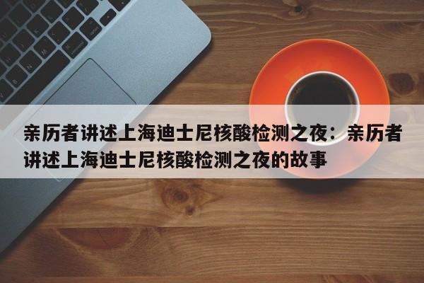亲历者讲述上海迪士尼核酸检测之夜：亲历者讲述上海迪士尼核酸检测之夜的故事