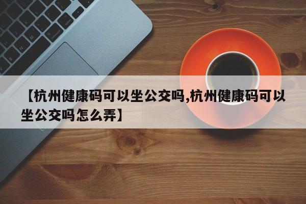 【杭州健康码可以坐公交吗,杭州健康码可以坐公交吗怎么弄】