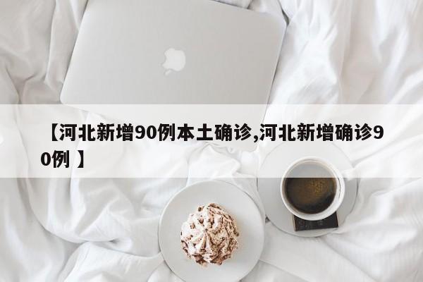 【河北新增90例本土确诊,河北新增确诊90例 】