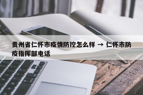 贵州省仁怀市疫情防控怎么样 → 仁怀市防疫指挥部电话