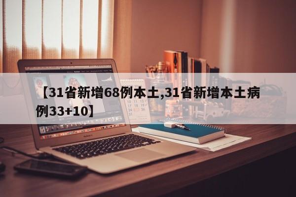 【31省新增68例本土,31省新增本土病例33+10】