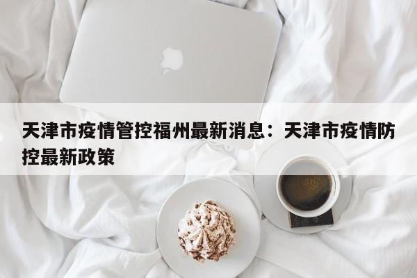 天津市疫情管控福州最新消息:天津市疫情防控最新政策