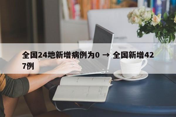 全国24地新增病例为0 → 全国新增427例
