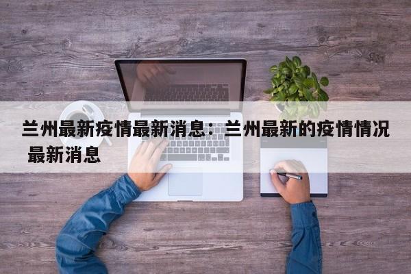 兰州最新疫情最新消息:兰州最新的疫情情况 最新消息