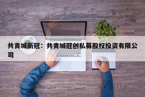 共青城新冠:共青城冠创私募股权投资有限公司