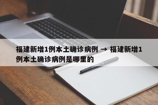 福建新增1例本土确诊病例 → 福建新增1例本土确诊病例是哪里的
