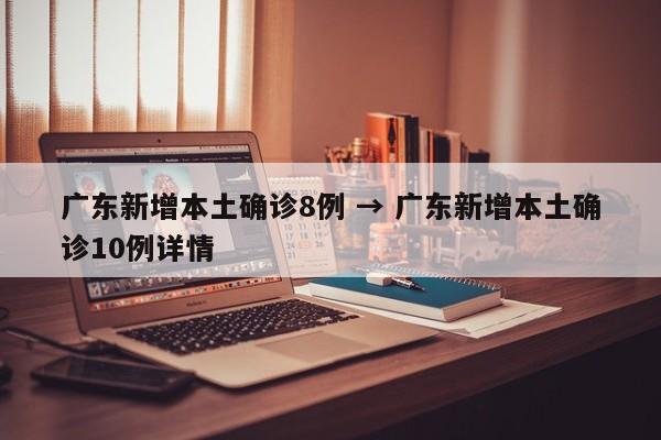 广东新增本土确诊8例 → 广东新增本土确诊10例详情