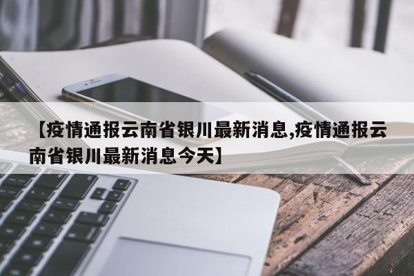 【疫情通报云南省银川最新消息,疫情通报云南省银川最新消息今天】