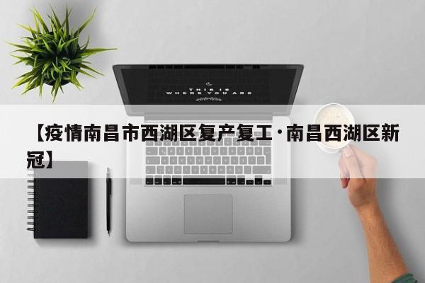 【疫情南昌市西湖区复产复工·南昌西湖区新冠】