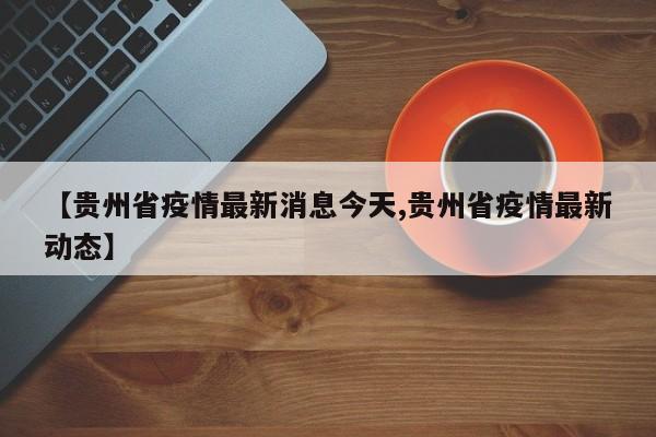 【贵州省疫情最新消息今天,贵州省疫情最新动态】