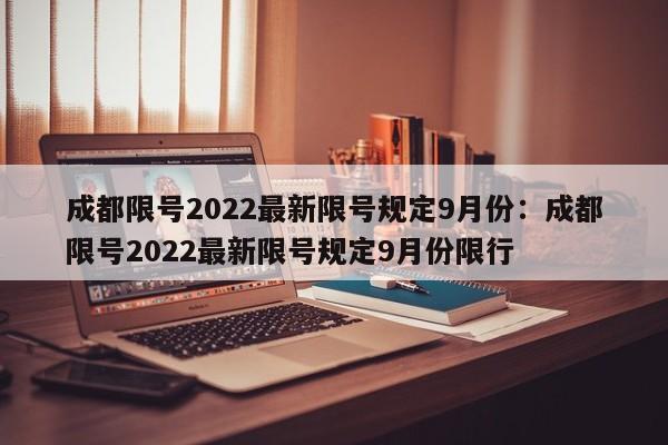 成都限号2022最新限号规定9月份:成都限号2022最新限号规定9月份限行