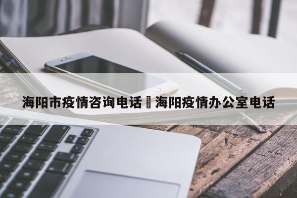 海阳市疫情咨询电话›海阳疫情办公室电话