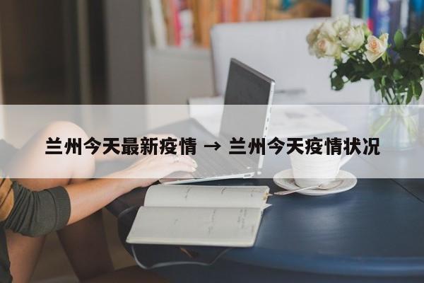 兰州今天最新疫情 → 兰州今天疫情状况