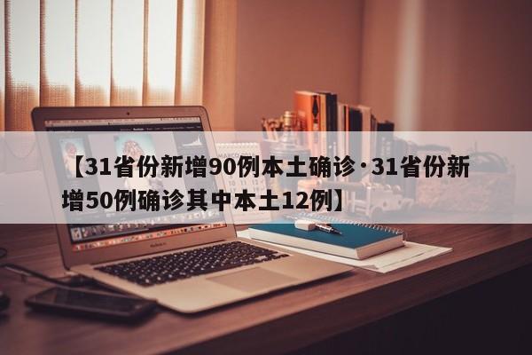 【31省份新增90例本土确诊·31省份新增50例确诊其中本土12例】