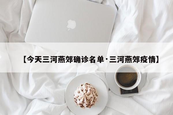 【今天三河燕郊确诊名单·三河燕郊疫情】