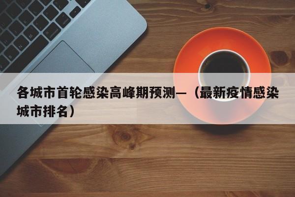 各城市首轮感染高峰期预测—（最新疫情感染城市排名）