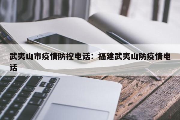 武夷山市疫情防控电话:福建武夷山防疫情电话