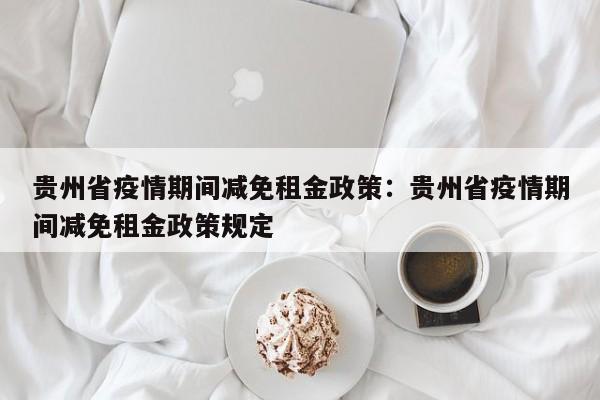 贵州省疫情期间减免租金政策：贵州省疫情期间减免租金政策规定