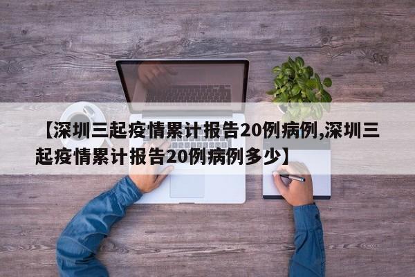 【深圳三起疫情累计报告20例病例,深圳三起疫情累计报告20例病例多少】