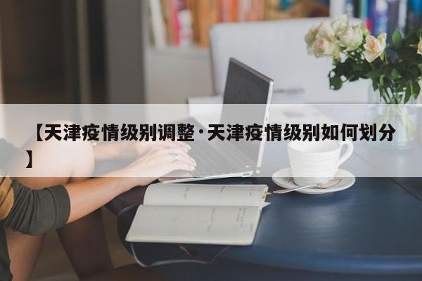 【天津疫情级别调整·天津疫情级别如何划分】