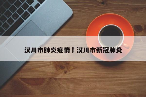 汉川市肺炎疫情›汉川市新冠肺炎