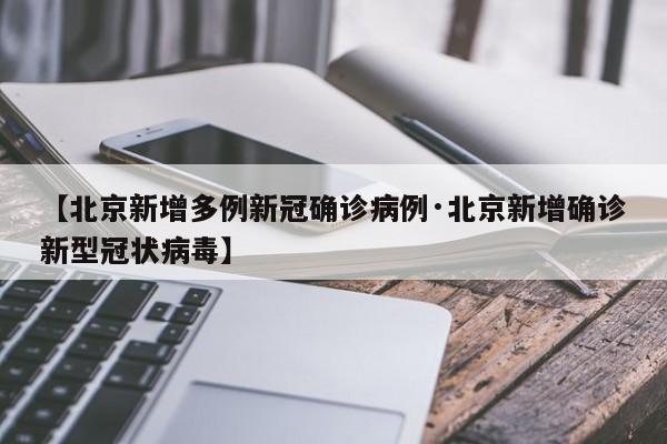 【北京新增多例新冠确诊病例·北京新增确诊新型冠状病毒】