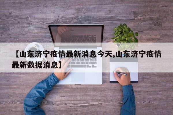 【山东济宁疫情最新消息今天,山东济宁疫情最新数据消息】