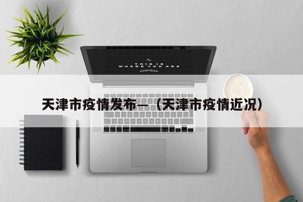 天津市疫情发布—(天津市疫情近况)