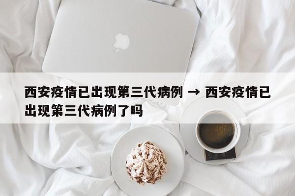 西安疫情已出现第三代病例 → 西安疫情已出现第三代病例了吗