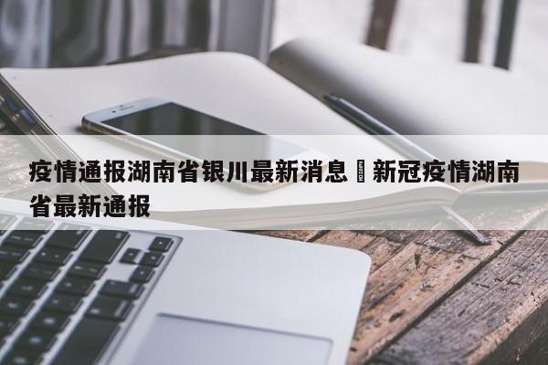 疫情通报湖南省银川最新消息›新冠疫情湖南省最新通报