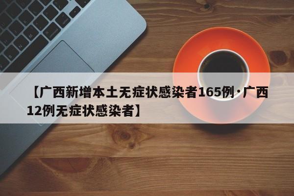 【广西新增本土无症状感染者165例·广西12例无症状感染者】