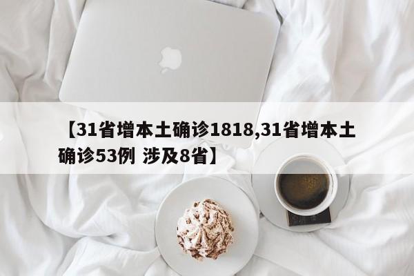 【31省增本土确诊1818,31省增本土确诊53例 涉及8省】