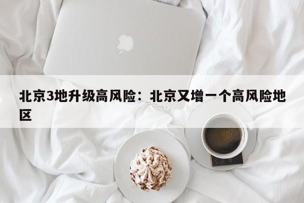 北京3地升级高风险:北京又增一个高风险地区