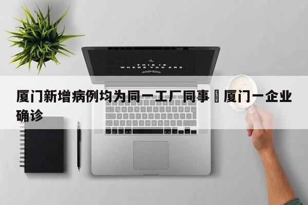 厦门新增病例均为同一工厂同事›厦门一企业确诊