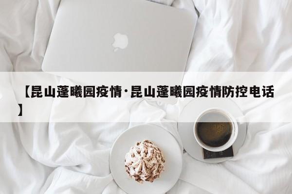 【昆山蓬曦园疫情·昆山蓬曦园疫情防控电话】