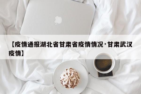 【疫情通报湖北省甘肃省疫情情况·甘肃武汉疫情】