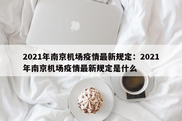 2021年南京机场疫情最新规定：2021年南京机场疫情最新规定是什么