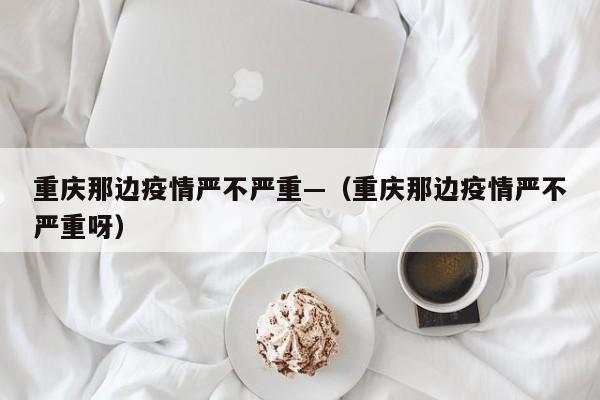 重庆那边疫情严不严重—(重庆那边疫情严不严重呀)