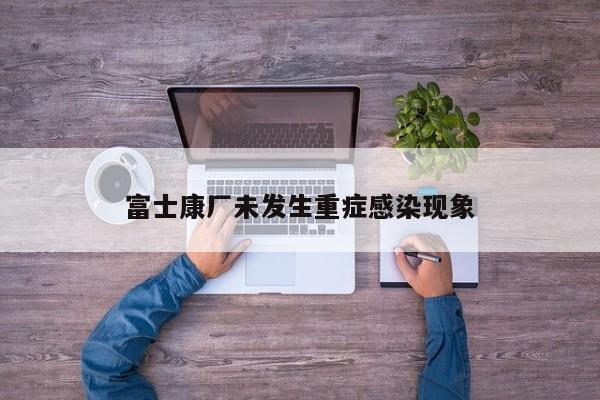 富士康厂未发生重症感染现象