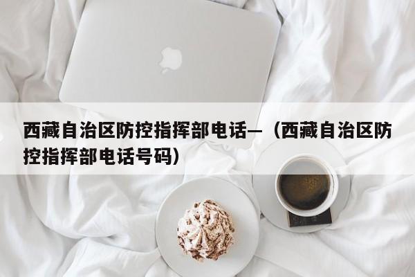 西藏自治区防控指挥部电话—(西藏自治区防控指挥部电话号码)