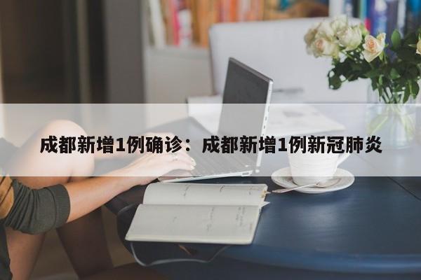成都新增1例确诊:成都新增1例新冠肺炎