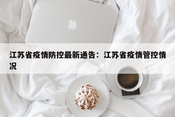 江苏省疫情防控最新通告:江苏省疫情管控情况